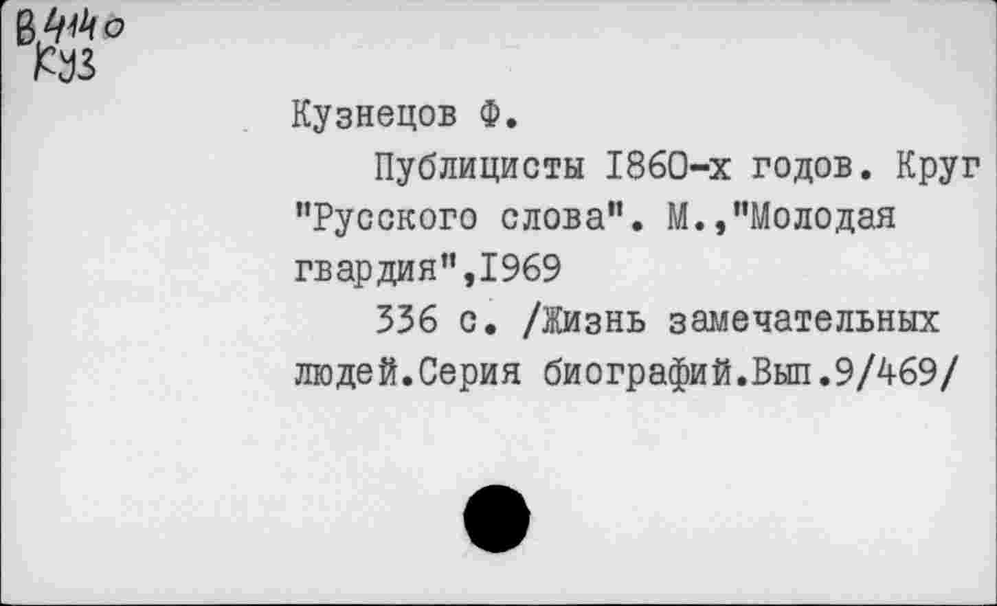 ﻿Раз
Кузнецов Ф.
Публицисты 1860-х годов. Круг ’’Русского слова”. М.,’’Молодая гвардия”,1969
336 с. /Жизнь замечательных людей.Серия биографий.Выл.9/469/